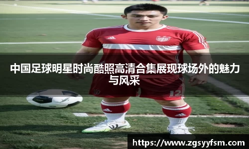 中国足球明星时尚酷照高清合集展现球场外的魅力与风采