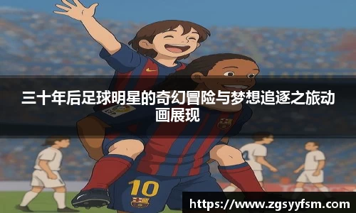 三十年后足球明星的奇幻冒险与梦想追逐之旅动画展现