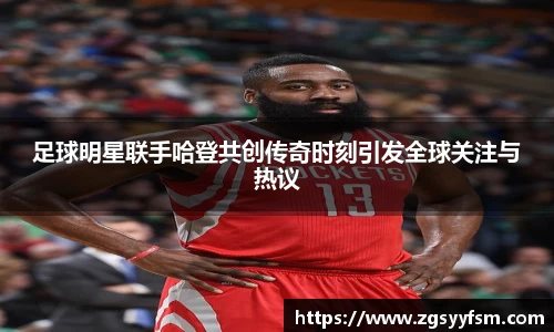 足球明星联手哈登共创传奇时刻引发全球关注与热议