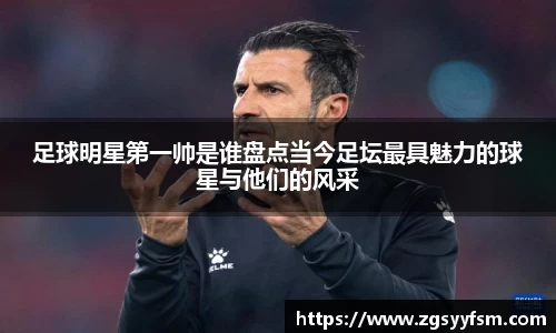 足球明星第一帅是谁盘点当今足坛最具魅力的球星与他们的风采