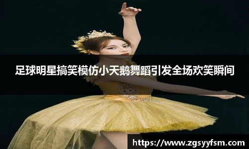 足球明星搞笑模仿小天鹅舞蹈引发全场欢笑瞬间